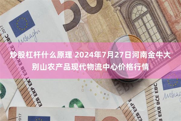 炒股杠杆什么原理 2024年7月27日河南金牛大别山农产品现代物流中心价格行情