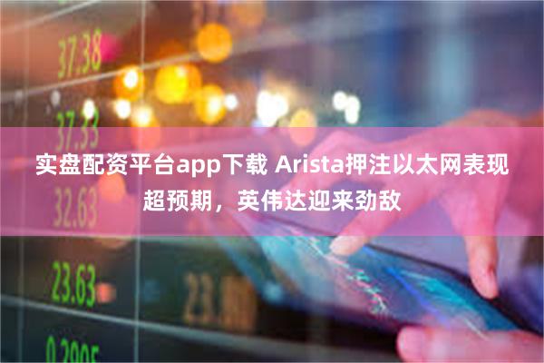 实盘配资平台app下载 Arista押注以太网表现超预期，英伟达迎来劲敌