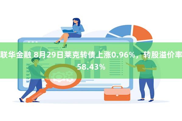 联华金融 8月29日莱克转债上涨0.96%，转股溢价率58.43%