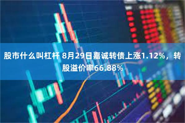 股市什么叫杠杆 8月29日嘉诚转债上涨1.12%，转股溢价率66.88%