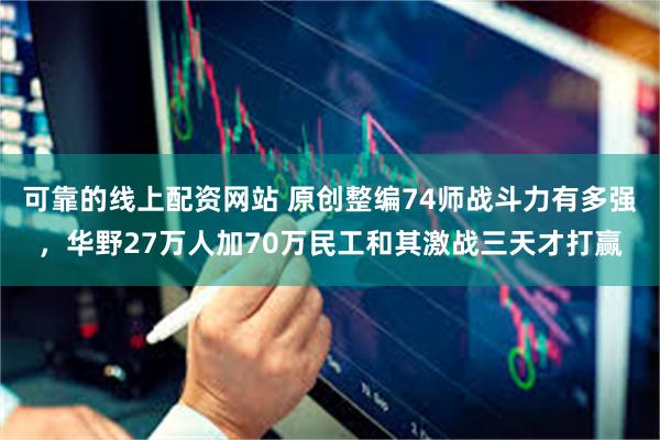 可靠的线上配资网站 原创整编74师战斗力有多强，华野27万人加70万民工和其激战三天才打赢