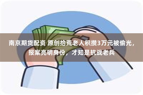 南京期货配资 原创拾荒老人积攒3万元被偷光，报案亮明身份，才知是抗战老兵