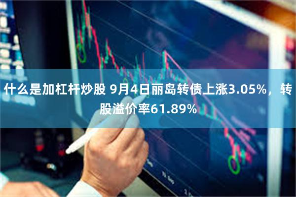 什么是加杠杆炒股 9月4日丽岛转债上涨3.05%，转股溢价率61.89%