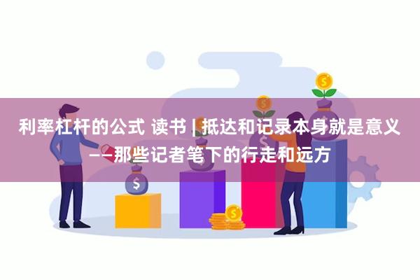 利率杠杆的公式 读书 | 抵达和记录本身就是意义——那些记者笔下的行走和远方