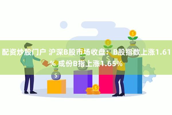 配资炒股门户 沪深B股市场收盘：B股指数上涨1.61% 成份B指上涨1.65%