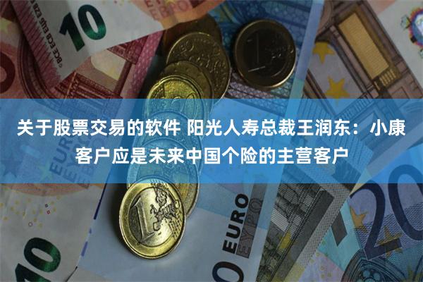 关于股票交易的软件 阳光人寿总裁王润东：小康客户应是未来中国个险的主营客户