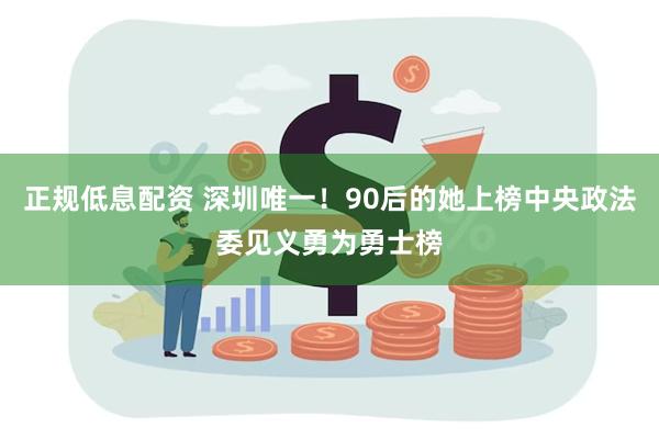 正规低息配资 深圳唯一！90后的她上榜中央政法委见义勇为勇士榜