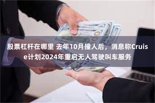 股票杠杆在哪里 去年10月撞人后，消息称Cruise计划2024年重启无人驾驶叫车服务