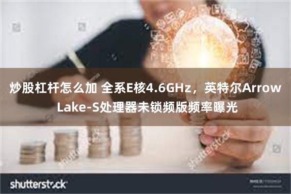 炒股杠杆怎么加 全系E核4.6GHz，英特尔Arrow Lake-S处理器未锁频版频率曝光