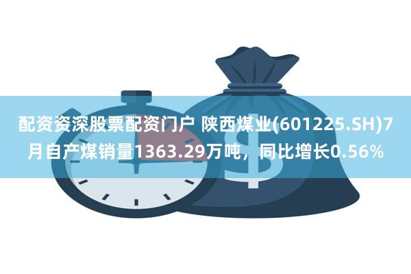 配资资深股票配资门户 陕西煤业(601225.SH)7月自产煤销量1363.29万吨，同比增长0.56%