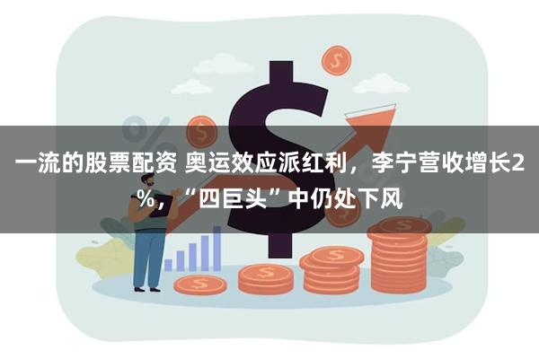 一流的股票配资 奥运效应派红利，李宁营收增长2%，“四巨头”中仍处下风