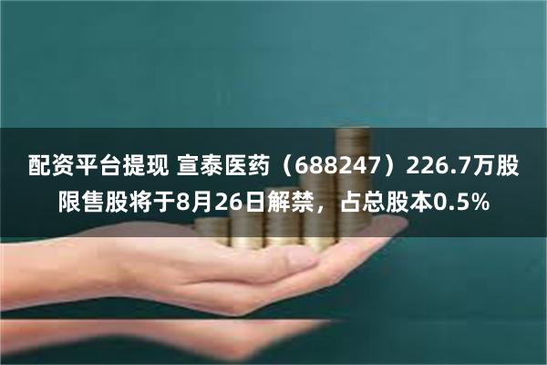 配资平台提现 宣泰医药（688247）226.7万股限售股将于8月26日解禁，占总股本0.5%