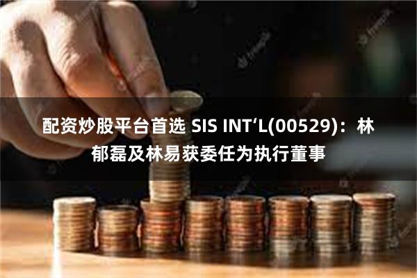 配资炒股平台首选 SIS INT‘L(00529)：林郁磊及林易获委任为执行董事