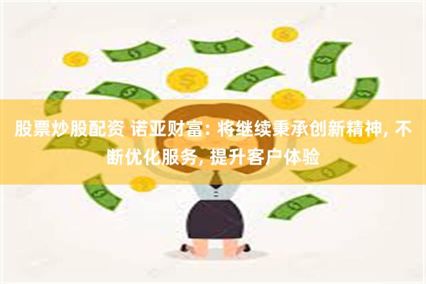 股票炒股配资 诺亚财富: 将继续秉承创新精神, 不断优化服务, 提升客户体验