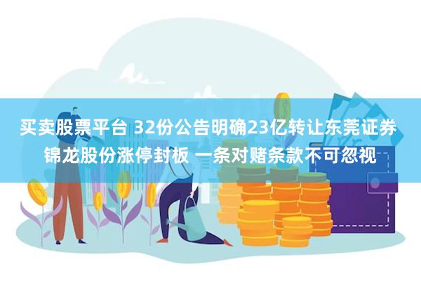 买卖股票平台 32份公告明确23亿转让东莞证券 锦龙股份涨停封板 一条对赌条款不可忽视