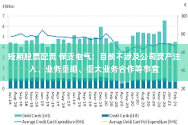 短期股票配资 保变电气：目前不涉及公司资产注入、业务重组、重大业务合作等事宜