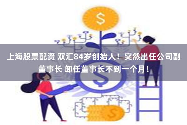 上海股票配资 双汇84岁创始人！突然出任公司副董事长 卸任董事长不到一个月！