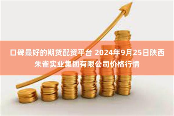 口碑最好的期货配资平台 2024年9月25日陕西朱雀实业集团有限公司价格行情