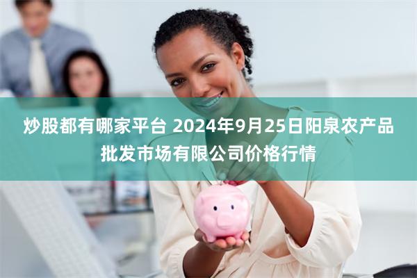 炒股都有哪家平台 2024年9月25日阳泉农产品批发市场有限公司价格行情