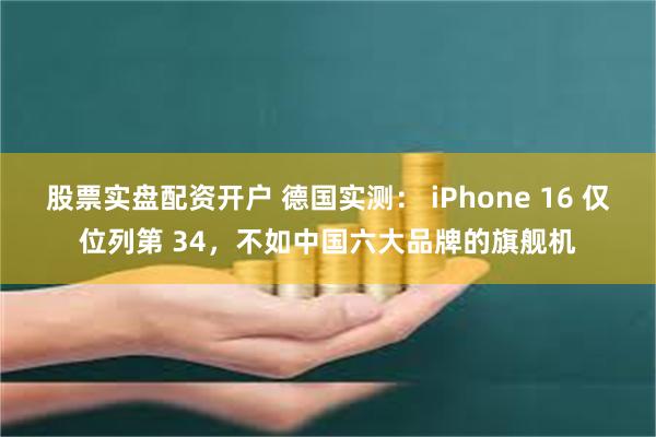 股票实盘配资开户 德国实测： iPhone 16 仅位列第 34，不如中国六大品牌的旗舰机