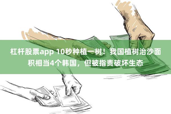 杠杆股票app 10秒种植一树！我国植树治沙面积相当4个韩国，但被指责破坏生态