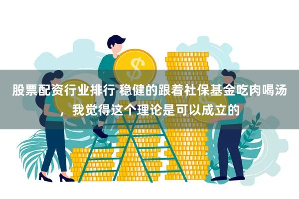 股票配资行业排行 稳健的跟着社保基金吃肉喝汤，我觉得这个理论是可以成立的