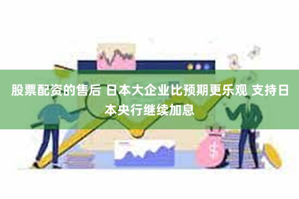 股票配资的售后 日本大企业比预期更乐观 支持日本央行继续加息