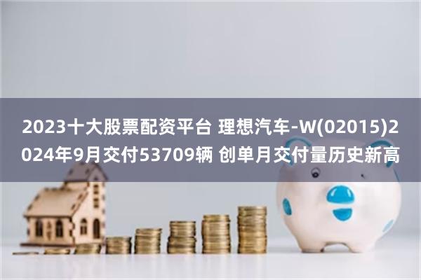 2023十大股票配资平台 理想汽车-W(02015)2024年9月交付53709辆 创单月交付量历史新高