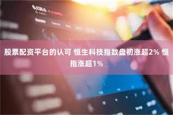 股票配资平台的认可 恒生科技指数盘初涨超2% 恒指涨超1%