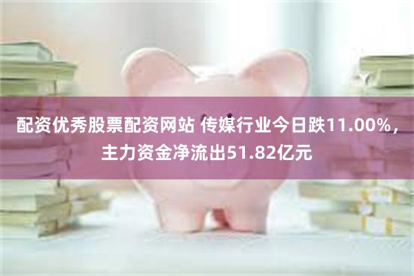 配资优秀股票配资网站 传媒行业今日跌11.00%，主力资金净流出51.82亿元