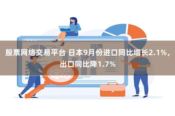 股票网络交易平台 日本9月份进口同比增长2.1%，出口同比降1.7%