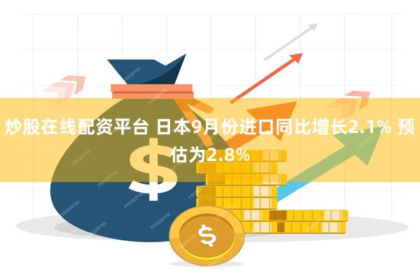 炒股在线配资平台 日本9月份进口同比增长2.1% 预估为2.8%