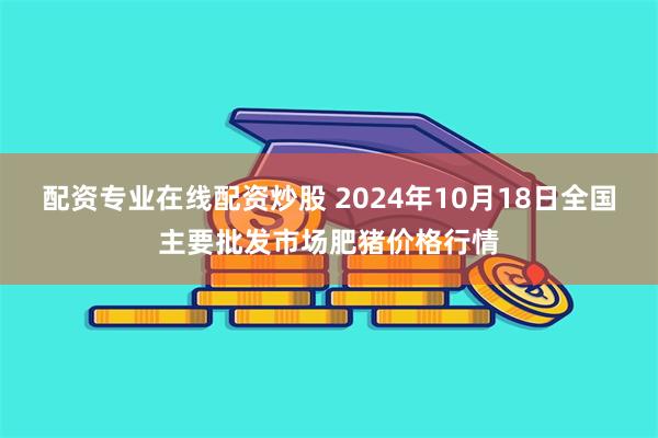 配资专业在线配资炒股 2024年10月18日全国主要批发市场肥猪价格行情