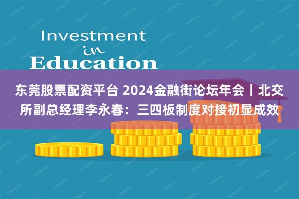 东莞股票配资平台 2024金融街论坛年会丨北交所副总经理李永春：三四板制度对接初显成效