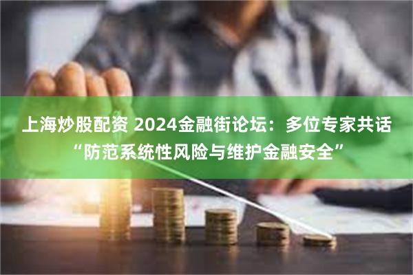 上海炒股配资 2024金融街论坛：多位专家共话“防范系统性风险与维护金融安全”