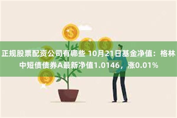 正规股票配资公司有哪些 10月21日基金净值：格林中短债债券A最新净值1.0146，涨0.01%