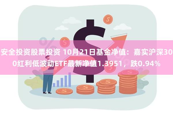 安全投资股票投资 10月21日基金净值：嘉实沪深300红利低波动ETF最新净值1.3951，跌0.94%