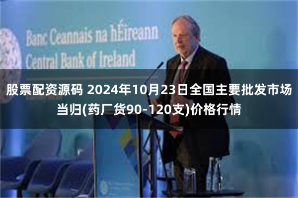 股票配资源码 2024年10月23日全国主要批发市场当归(药厂货90-120支)价格行情