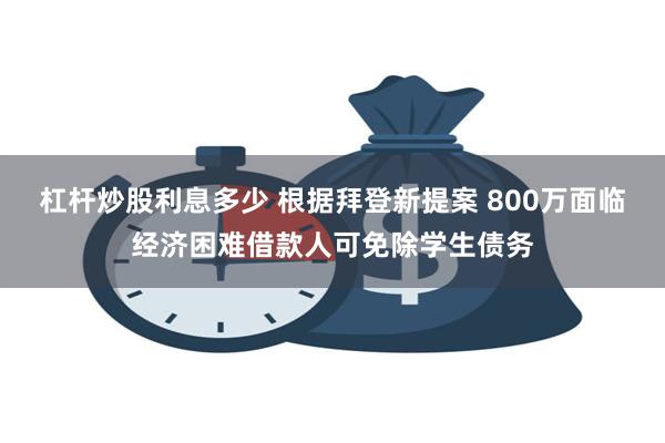 杠杆炒股利息多少 根据拜登新提案 800万面临经济困难借款人可免除学生债务