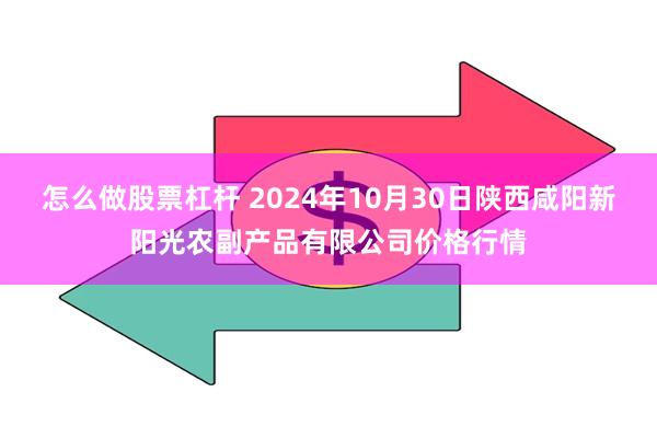 怎么做股票杠杆 2024年10月30日陕西咸阳新阳光农副产品有限公司价格行情