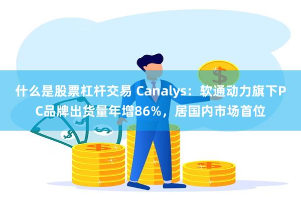 什么是股票杠杆交易 Canalys：软通动力旗下PC品牌出货量年增86%，居国内市场首位