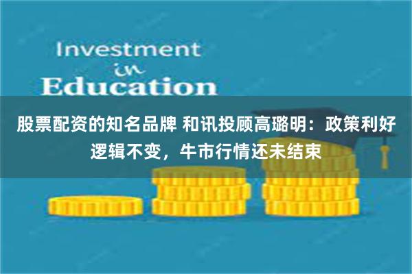 股票配资的知名品牌 和讯投顾高璐明：政策利好逻辑不变，牛市行情还未结束