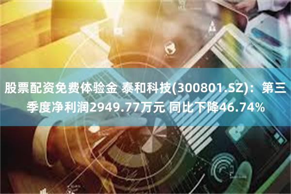 股票配资免费体验金 泰和科技(300801.SZ)：第三季度净利润2949.77万元 同比下降46.74%