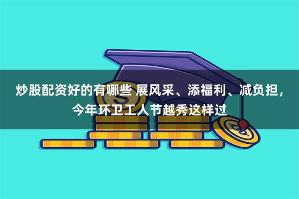 炒股配资好的有哪些 展风采、添福利、减负担，今年环卫工人节越秀这样过