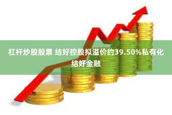 杠杆炒股股票 结好控股拟溢价约39.50%私有化结好金融