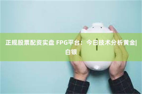 正规股票配资实盘 FPG平台：今日技术分析黄金|白银