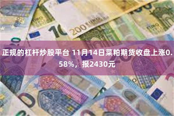 正规的杠杆炒股平台 11月14日菜粕期货收盘上涨0.58%，报2430元