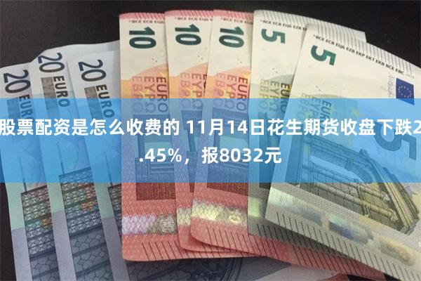 股票配资是怎么收费的 11月14日花生期货收盘下跌2.45%，报8032元