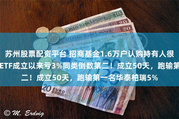 苏州股票配资平台 招商基金1.6万户认购持有人很难过！招商A500ETF成立以来亏3%同类倒数第二！成立50天，跑输第一名华泰柏瑞5%