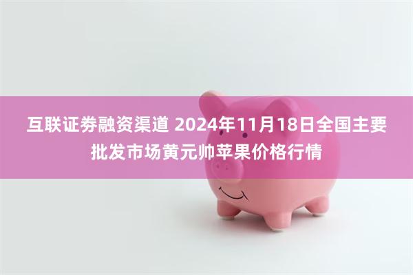 互联证劵融资渠道 2024年11月18日全国主要批发市场黄元帅苹果价格行情